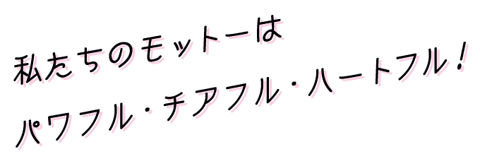 私たちのモットーはパワフル・チアフル・ハートフル!