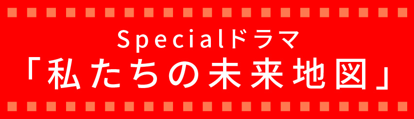 Specialドラマ 「私たちの未来地図」