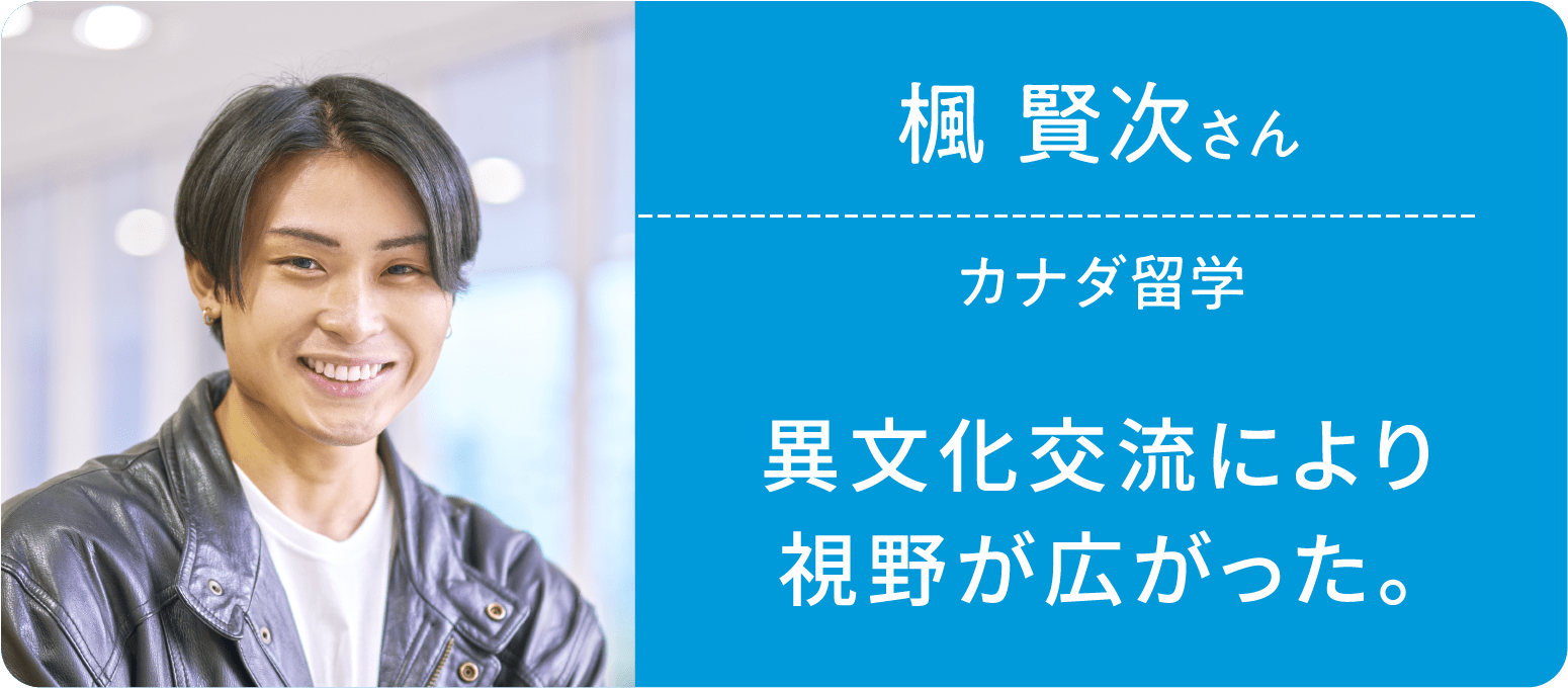 楓 賢次さん カナダ留学 異文化交流により視野が広がった。