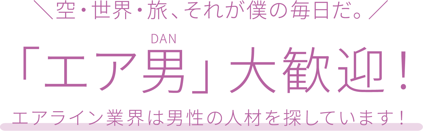 空・世界・旅、それが僕の毎日だ。/ 「エア男」大歓迎! エアライン業界は男性の人材を探しています!