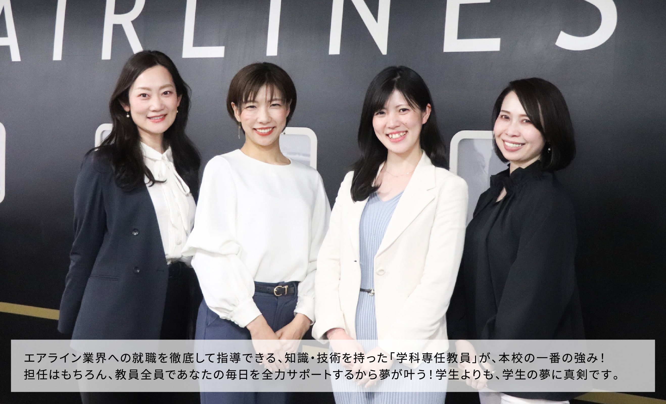 エアライン業界への就職を徹底して指導できる、知識・技術を持った「学科専任教員」が、本校の⼀番の強み!担任はもちろん、教員全員であなたの毎⽇を全⼒サポートするから夢が叶う!学⽣よりも、学⽣の夢に真剣です。