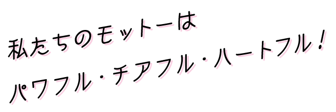 私たちのモットーはパワフル・チアフル・ハートフル！