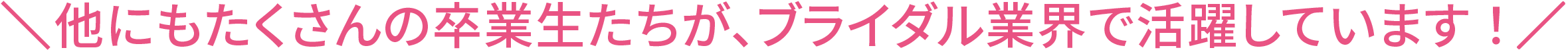 他にもたくさんの卒業生たちが、ブライダル業界で活躍しています！