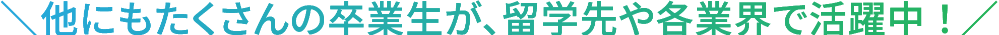 他にもたくさんの卒業生が、留学先や各業界で活躍中！