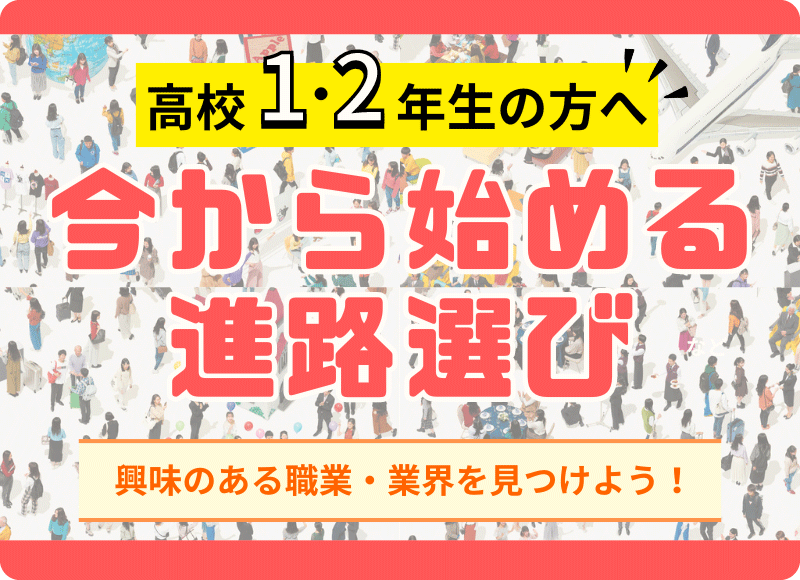 高校1・2年生の方へ　今から始める進路選び　興味のある職業・業界を見つけよう！