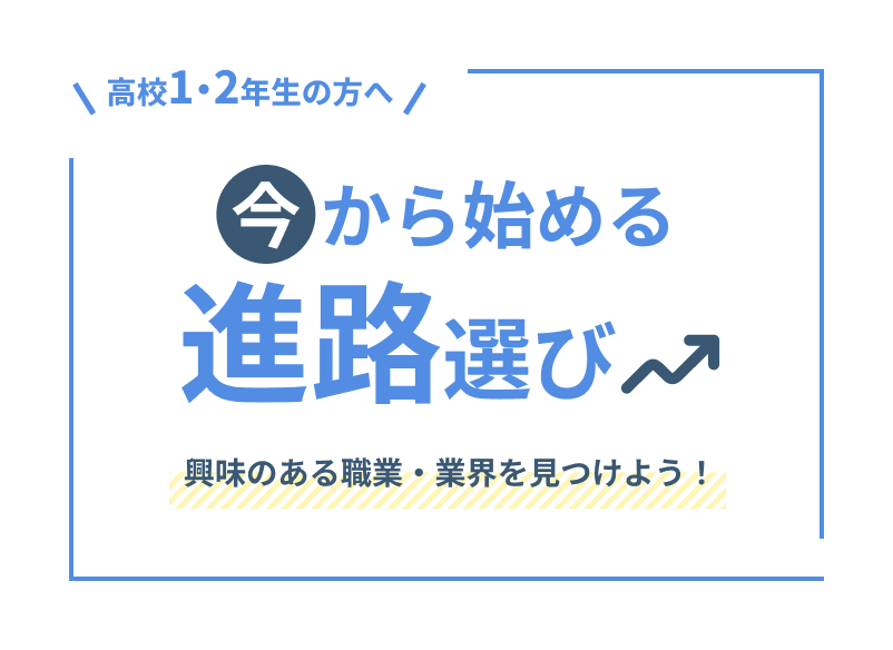 高校1・2年生の方へ　今から始める進路選び　興味のある職業・業界を見つけよう！
