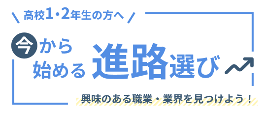 高校1・2年生の方へ　今から始める進路選び　興味のある職業・業界を見つけよう！